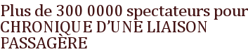 Plus de 300 0000 spectateurs pour CHRONIQUE D'UNE LIAISON PASSAGÈRE